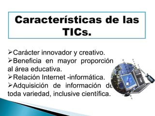 Características de las TICs. Carácter innovador y creativo. Beneficia en mayor proporción al área educativa. Relación Internet -informática. Adquisición de información de toda variedad, inclusive científica. 