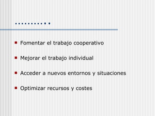 ……… .. Fomentar el trabajo cooperativo Mejorar el trabajo individual Acceder a nuevos entornos y situaciones  Optimizar recursos y costes 