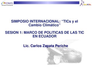 SIMPOSIO INTERNACIONAL: “TICs y el 
               Cambio Climático”

    SESION 1: MARCO DE POLITICAS DE LAS TIC 
                 EN ECUADOR

             Lic. Carlos Zapata Periche




 
 