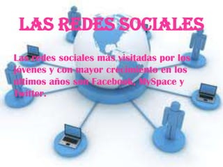 Las Redes Sociales
Las redes sociales más visitadas por los
jóvenes y con mayor crecimiento en los
últimos años son Facebook, MySpace y
Twitter.
 