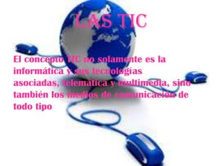 LAS TIC
El concepto TIC no solamente es la
informática y sus tecnologías
asociadas, telemática y multimedia, sino
también los medios de comunicación de
todo tipo
 