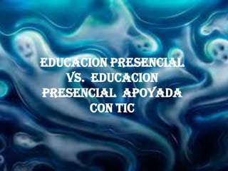 EDUCACION PRESENCIAL
   VS. EDUCACION
PRESENCIAL APOYADA
       CON TIC
 