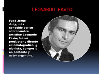 LEONARDO FAVIO
Fuad Jorge
Juey, más
conocido por su
sobrenombre
artístico Leonardo
Favio, fue un
productor y directo
cinematográfico, g
uionista, composit
or, cantante y
actor argentino.
 