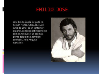 EMILIO JOSE

José Emilio López Delgado (n.
Fernán Núñez, Córdoba; 16 de
junio de 1950) es un cantautor
español, conocido artísticamente
como Emilio José. Es además,
primo del político, también
cordobés, Julio Anguita
González.
 