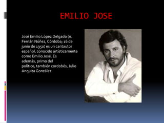 EMILIO JOSE

José Emilio López Delgado (n.
Fernán Núñez, Córdoba; 16 de
junio de 1950) es un cantautor
español, conocido artísticamente
como Emilio José. Es
además, primo del
político, también cordobés, Julio
Anguita González.
 