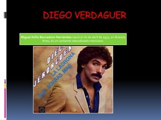 DIEGO VERDAGUER

Miguel Atilio Boccadoro Hernández nació el 26 de abril de 1952, en Buenos
               Aires, es un cantante naturalizado mexicano.
 