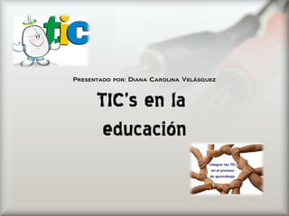 Presentado por: Diana Carolina Velásquez 
TIC’s en la 
educación 
 