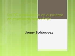 Las TIC como apoyo en el proceso 
de enseñanza/aprendizaje 
Jenny Bohórquez 
 