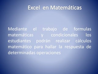 Mediante el trabajo de formulas 
matemáticas y condicionales los 
estudiantes podrán realizar cálculos 
matemático para hallar la respuesta de 
determinadas operaciones 
 