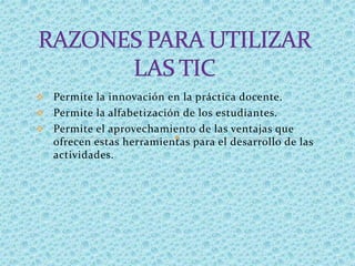  Permite la innovación en la práctica docente.
 Permite la alfabetización de los estudiantes.
 Permite el aprovechamiento de las ventajas que
ofrecen estas herramientas para el desarrollo de las
actividades.
 