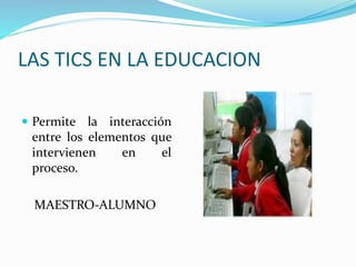 LAS TICS EN LA EDUCACION
 Permite la interacción
entre los elementos que
intervienen en el
proceso.
MAESTRO-ALUMNO
 
