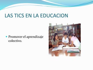 LAS TICS EN LA EDUCACION
 Promover el aprendizaje
colectivo.
 