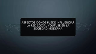 ASPECTOS DONDE PUEDE INFLUENCIAR
LA RED SOCIAL YOUTUBE EN LA
SOCIEDAD MODERNA
 