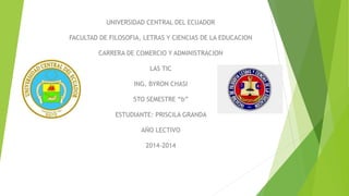 UNIVERSIDAD CENTRAL DEL ECUADOR
FACULTAD DE FILOSOFIA, LETRAS Y CIENCIAS DE LA EDUCACION
CARRERA DE COMERCIO Y ADMINISTRACION
LAS TIC
ING. BYRON CHASI
5TO SEMESTRE “b”
ESTUDIANTE: PRISCILA GRANDA
AÑO LECTIVO
2014-2014
 