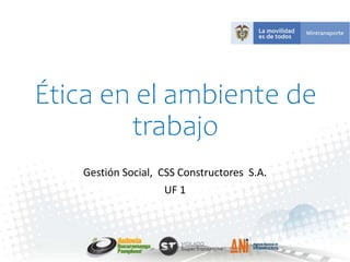 Ética en el ambiente de
trabajo
Gestión Social, CSS Constructores S.A.
UF 1
 