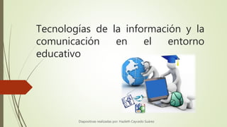 Tecnologías de la información y la
comunicación en el entorno
educativo
Diapositivas realizadas por: Hazleth Caycedo Suárez
 