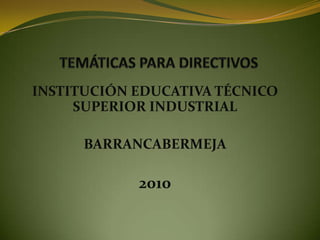 TEMÁTICAS PARA DIRECTIVOS INSTITUCIÓN EDUCATIVA TÉCNICO SUPERIOR INDUSTRIAL BARRANCABERMEJA 2010 