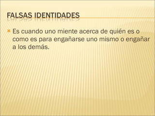 Es cuando uno miente acerca de quién es o como es para engañarse uno mismo o engañar a los demás. 