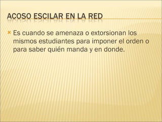 Es cuando se amenaza o extorsionan los mismos estudiantes para imponer el orden o para saber quién manda y en donde.  