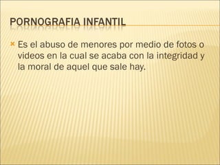 Es el abuso de menores por medio de fotos o videos en la cual se acaba con la integridad y la moral de aquel que sale hay.  