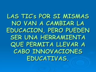 LAS TIC’s POR SI MISMAS NO VAN A CAMBIAR LA EDUCACION, PERO PUEDEN SER UNA HERRAMIENTA QUE PERMITA LLEVAR A CABO INNOVACIONES EDUCATIVAS. 