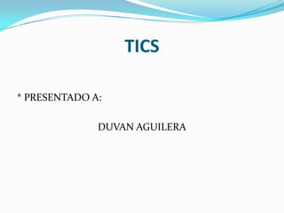 TICS * PRESENTADO A: DUVAN AGUILERA 