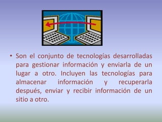 Son el conjunto de tecnologías desarrolladas para gestionar información y enviarla de un lugar a otro. Incluyen las tecnologías para almacenar información y recuperarla después, enviar y recibir información de un sitio a otro.