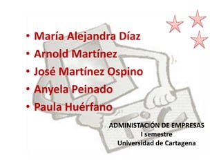 María Alejandra Díaz Arnold Martínez José Martínez Ospino Anyela Peinado Paula Huérfano ADMINISTACIÓN DE EMPRESAS I semestre Universidad de Cartagena 