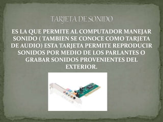 ES LA QUE PERMITE AL COMPUTADOR MANEJAR
SONIDO ( TAMBIEN SE CONOCE COMO TARJETA
DE AUDIO) ESTA TARJETA PERMITE REPRODUCIR
SONIDOS POR MEDIO DE LOS PARLANTES O
GRABAR SONIDOS PROVENIENTES DEL
EXTERIOR.
 