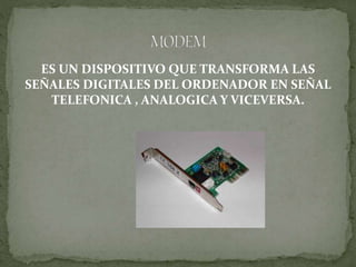 ES UN DISPOSITIVO QUE TRANSFORMA LAS
SEÑALES DIGITALES DEL ORDENADOR EN SEÑAL
TELEFONICA , ANALOGICA Y VICEVERSA.
 