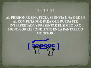 AL PRESIONAR UNA TECLA SE ENVIA UNA ORDEN
AL COMPUTADOR PARA QUE PUEDA SER
INTERPRETADA Y PRESENTAR EL SIMBOLO O
SIGNO CORRESPONDIENTE EN LA PANTALLA O
MONITOR.
 