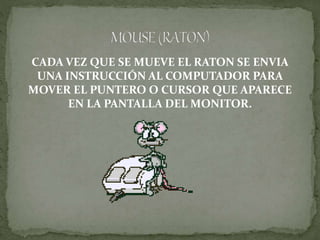 CADA VEZ QUE SE MUEVE EL RATON SE ENVIA
UNA INSTRUCCIÓN AL COMPUTADOR PARA
MOVER EL PUNTERO O CURSOR QUE APARECE
EN LA PANTALLA DEL MONITOR.
 