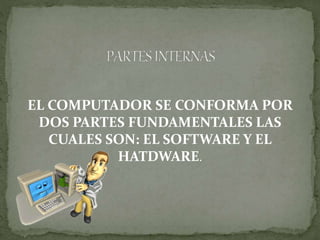EL COMPUTADOR SE CONFORMA POR
DOS PARTES FUNDAMENTALES LAS
CUALES SON: EL SOFTWARE Y EL
HATDWARE.
 