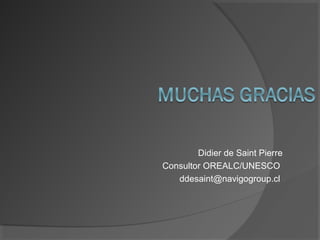 Didier de Saint Pierre
Consultor OREALC/UNESCO
ddesaint@navigogroup.cl
 