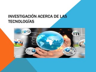 INVESTIGACIÓN ACERCA DE LAS
TECNOLOGÍAS
 