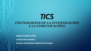 TICS
(TECNOLOGÍAS DE LA INVESTIGACIÓN
Y LA COMUNICACIÓN)
BRENDA ESTEBAN JUÁREZ
LICENCIATURA: IDIOMAS
ESCUELA: UNIVERSIDAD AMERICANA DE PUEBLA
 