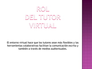 El entorno virtual hace que los tutores sean más flexibles y las
herramientas colaborativas facilitan la comunicación escrita y
          también a través de medios audiovisuales.
 