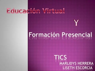 Educación Virtual Y Formación Presencial TICS                              MARLIDYS HERRERA                                LISETH ESCORCIA 