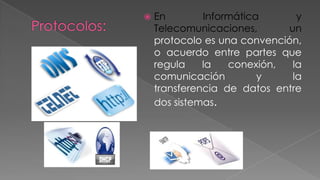 

En
Informática
y
Telecomunicaciones,
un
protocolo es una convención,
o acuerdo entre partes que
regula
la
conexión,
la
comunicación
y
la
transferencia de datos entre
dos sistemas.

 