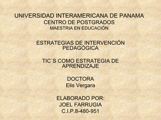 UNIVERSIDAD INTERAMERICANA DE PANAMA CENTRO DE POSTGRADOS MAESTRIA EN EDUCACIÓN ESTRATEGIAS DE INTERVENCIÓN PEDAGÓGICA TIC´S COMO ESTRATEGIA DE APRENDIZAJE DOCTORA Elis Vergara ELABORADO POR: JOEL FARRUGIA C.I.P.8-480-951 