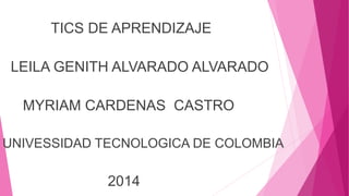 TICS DE APRENDIZAJE
LEILA GENITH ALVARADO ALVARADO
MYRIAM CARDENAS CASTRO
UNIVESSIDAD TECNOLOGICA DE COLOMBIA
2014
 