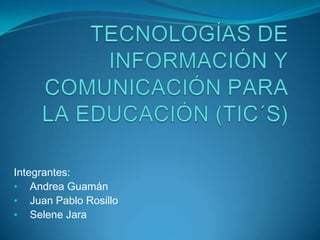 TECNOLOGÍAS DE INFORMACIÓN Y COMUNICACIÓN PARA LA EDUCACIÓN (TIC´S) Integrantes: ,[object Object]