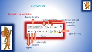 FORMATOS 
Formatos de carácter: 
fuente de letra 
tamaño de letra aumentar tamaño 
disminuir 
tamaño 
color de letra 
subrayado 
cursiva 
negrita 
 