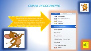 CERRAR UN DOCUMENTO 
Para cerrar un documento hay que 
hacer clic en el botón cerrar, el 
documento nos preguntara si queremos 
guardar los cambios, contestar SI 
 