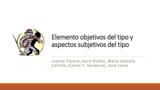 Elemento objetivos del tipo y
aspectos subjetivos del tipo
Ivonne Forero, Aura Núñez, María Daniela
Carrillo, Carlos F. Sandoval, José Jerez
 