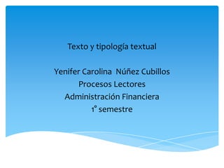 Texto y tipología textual

Yenifer Carolina Núñez Cubillos
      Procesos Lectores
  Administración Financiera
          1° semestre
 