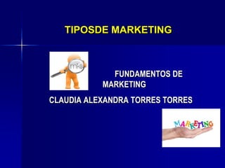 TIPOSDE MARKETING
FUNDAMENTOS DE
MARKETING
CLAUDIA ALEXANDRA TORRES TORRES
 