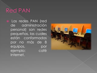     Las redes PAN (red
    de     administración
    personal) son redes
    pequeñas, las cuales
    están conformadas
    por no más de 8
    equipos,          por
    ejemplo:         café
    Internet.
 