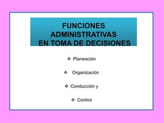  Planeación
 Organización
 Conducción y
 Control
FUNCIONES
ADMINISTRATIVAS
EN TOMA DE DECISIONES
 