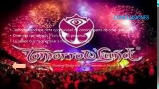 CONCLUSIONES
• Tomorrowland nos da la oportunidad de conocer gente de otras culturas.
• Divertirse con amigos y con nuevas personas.
• La pasíon que hace estallar a miles de personas.
 